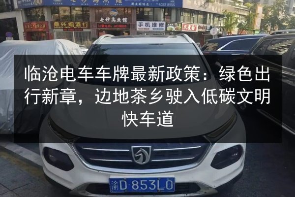 临沧电车车牌最新政策：绿色出行新章，边地茶乡驶入低碳文明快车道