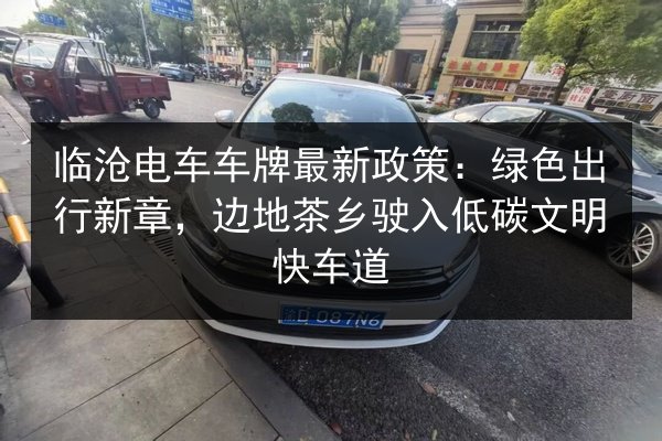 临沧电车车牌最新政策:绿色出行新章,边地茶乡驶入低碳文明快车道 第2张 临沧电车车牌最新政策:绿色出行新章,边地茶乡驶入低碳文明快车道 第2张