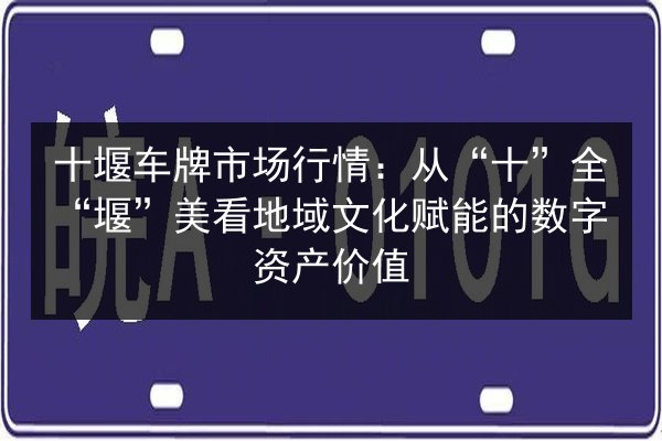 十堰车牌市场行情:从“十”全“堰”美看地域文化赋能的数字资产价值 第1张 十堰车牌市场行情:从“十”全“堰”美看地域文化赋能的数字资产价值 第1张