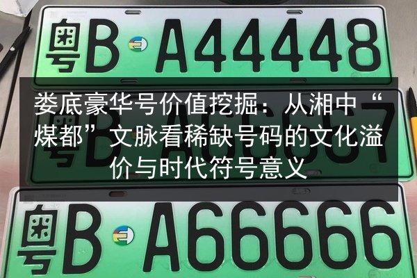 娄底豪华号价值挖掘:从湘中“煤都”文脉看稀缺号码的文化溢价与时代符号意义 第2张 娄底豪华号价值挖掘:从湘中“煤都”文脉看稀缺号码的文化溢价与时代符号意义 第2张