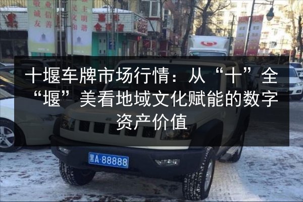 十堰车牌市场行情:从“十”全“堰”美看地域文化赋能的数字资产价值 第2张 十堰车牌市场行情:从“十”全“堰”美看地域文化赋能的数字资产价值 第2张