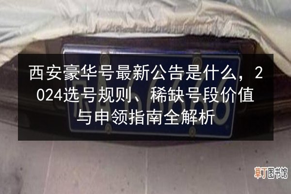 西安豪华号最新公告是什么，2024选号规则、稀缺号段价值与申领指南全解析 第2张