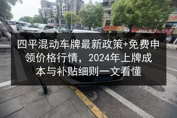 四平混动车牌最新政策+免费申领价格行情，2024年上牌成本与补贴细则一文看懂