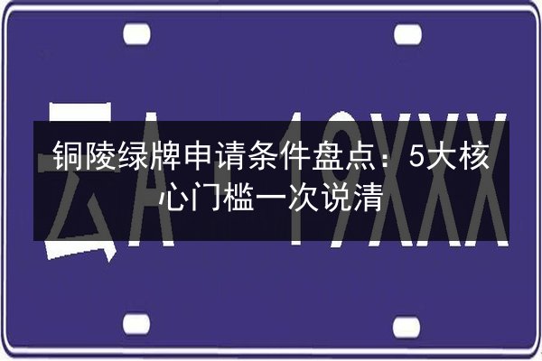 铜陵绿牌申请条件盘点:5大核心门槛一次说清 第2张 铜陵绿牌申请条件盘点:5大核心门槛一次说清 第2张