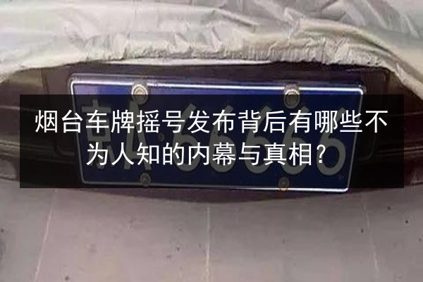 烟台车牌摇号发布背后有哪些不为人知的内幕与真相？
