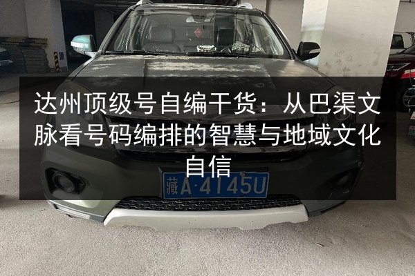 达州顶级号自编干货：从巴渠文脉看号码编排的智慧与地域文化自信