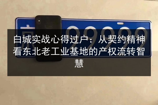白城实战心得过户：从契约精神看东北老工业基地的产权流转智慧