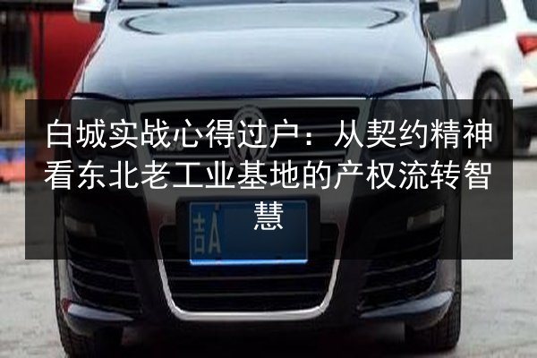 白城实战心得过户：从契约精神看东北老工业基地的产权流转智慧 第2张