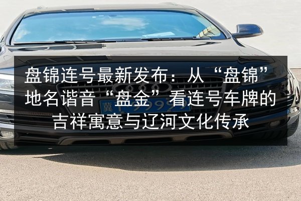 盘锦连号最新发布:从“盘锦”地名谐音“盘金”看连号车牌的吉祥寓意与辽河文化传承 第2张 盘锦连号最新发布:从“盘锦”地名谐音“盘金”看连号车牌的吉祥寓意与辽河文化传承 第2张