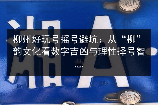 柳州好玩号摇号避坑:从“柳”韵文化看数字吉凶与理性择号智慧 第2张 柳州好玩号摇号避坑:从“柳”韵文化看数字吉凶与理性择号智慧 第2张