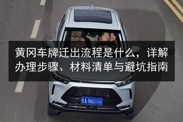 黄冈车牌迁出流程是什么，详解办理步骤、材料清单与避坑指南 第2张