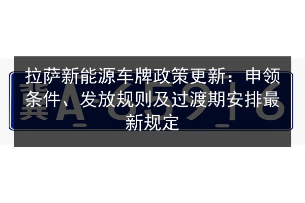 拉萨新能源车牌政策更新：申领条件、发放规则及过渡期安排最新规定