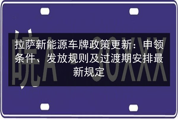 拉萨新能源车牌政策更新:申领条件、发放规则及过渡期安排最新规定 第3张 拉萨新能源车牌政策更新:申领条件、发放规则及过渡期安排最新规定 第3张
