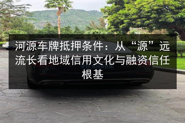河源车牌抵押条件：从“源”远流长看地域信用文化与融资信任根基