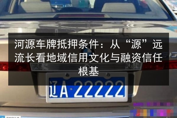河源车牌抵押条件:从“源”远流长看地域信用文化与融资信任根基 第2张 河源车牌抵押条件:从“源”远流长看地域信用文化与融资信任根基 第2张