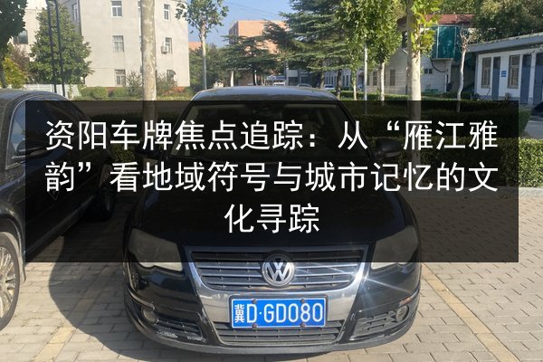 资阳车牌焦点追踪:从“雁江雅韵”看地域符号与城市记忆的文化寻踪 第2张 资阳车牌焦点追踪:从“雁江雅韵”看地域符号与城市记忆的文化寻踪 第2张