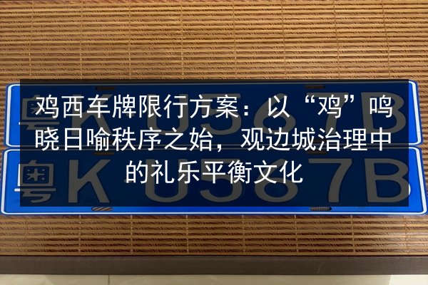 鸡西车牌限行方案:以“鸡”鸣晓日喻秩序之始,观边城治理中的礼乐平衡文化 第2张 鸡西车牌限行方案:以“鸡”鸣晓日喻秩序之始,观边城治理中的礼乐平衡文化 第2张