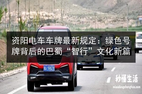 资阳电车车牌最新规定：绿色号牌背后的巴蜀“智行”文化新篇