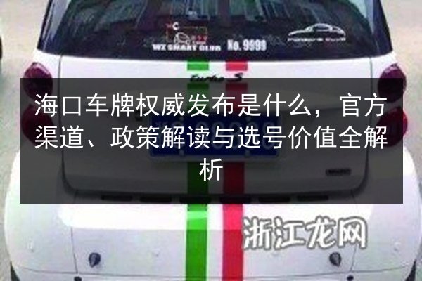 海口车牌权威发布是什么，官方渠道、政策解读与选号价值全解析 第3张