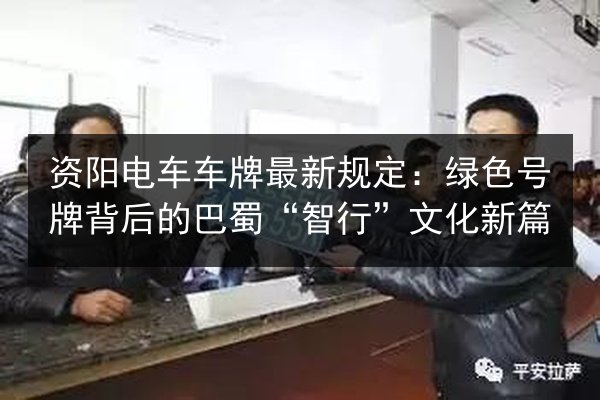 资阳电车车牌最新规定：绿色号牌背后的巴蜀“智行”文化新篇 第2张