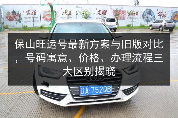 保山旺运号最新方案与旧版对比,号码寓意、价格、办理流程三大区别揭晓 第1张 保山旺运号最新方案与旧版对比,号码寓意、价格、办理流程三大区别揭晓 第1张