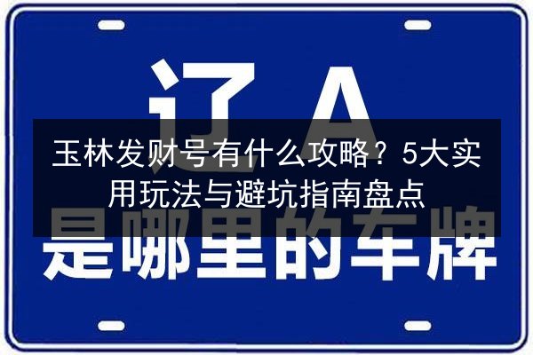 玉林发财号有什么攻略?5大实用玩法与避坑指南盘点 第3张 玉林发财号有什么攻略?5大实用玩法与避坑指南盘点 第3张