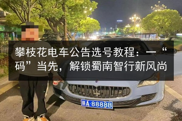 攀枝花电车公告选号教程:一“码”当先,解锁蜀南智行新风尚 第3张 攀枝花电车公告选号教程:一“码”当先,解锁蜀南智行新风尚 第3张