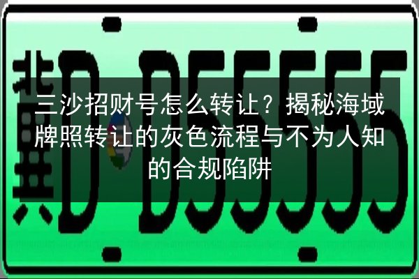 三沙招财号怎么转让?揭秘海域牌照转让的灰色流程与不为人知的合规陷阱 第3张 三沙招财号怎么转让?揭秘海域牌照转让的灰色流程与不为人知的合规陷阱 第3张
