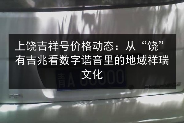 上饶吉祥号价格动态：从“饶”有吉兆看数字谐音里的地域祥瑞文化 第2张