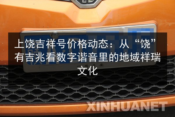 上饶吉祥号价格动态：从“饶”有吉兆看数字谐音里的地域祥瑞文化 第3张