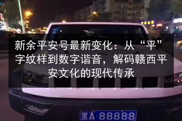 新余平安号最新变化：从“平”字纹样到数字谐音，解码赣西平安文化的现代传承
