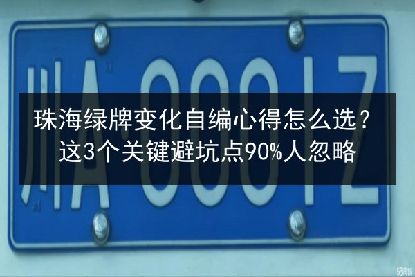珠海绿牌变化自编心得怎么选?这3个关键避坑点90%人忽略 第1张 珠海绿牌变化自编心得怎么选?这3个关键避坑点90%人忽略 第1张