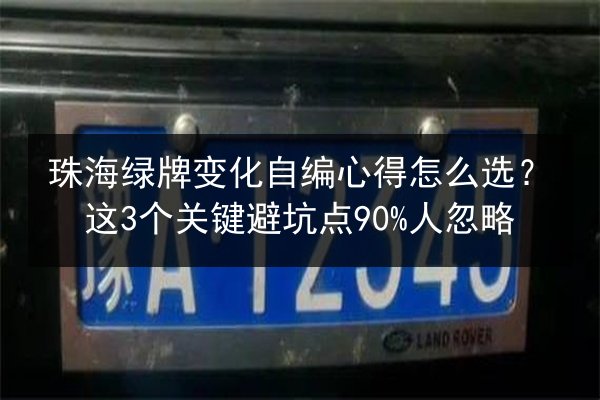 珠海绿牌变化自编心得怎么选?这3个关键避坑点90%人忽略 第3张 珠海绿牌变化自编心得怎么选?这3个关键避坑点90%人忽略 第3张