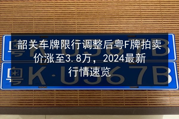 韶关车牌限行调整后粤F牌拍卖价涨至3.8万，2024最新行情速览