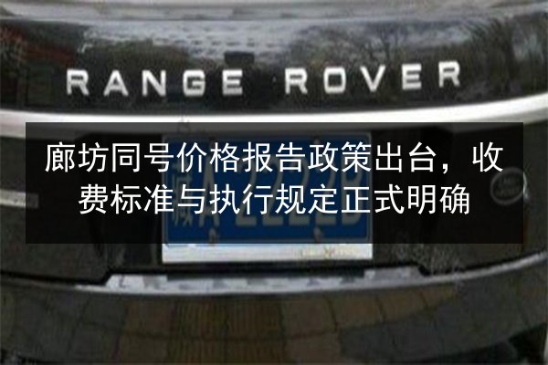 廊坊同号价格报告政策出台,收费标准与执行规定正式明确 第2张 廊坊同号价格报告政策出台,收费标准与执行规定正式明确 第2张