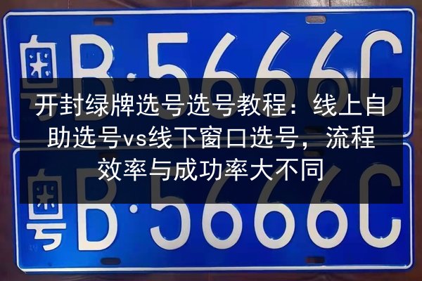 开封绿牌选号选号教程:线上自助选号vs线下窗口选号,流程效率与成功率大不同 第2张 开封绿牌选号选号教程:线上自助选号vs线下窗口选号,流程效率与成功率大不同 第2张