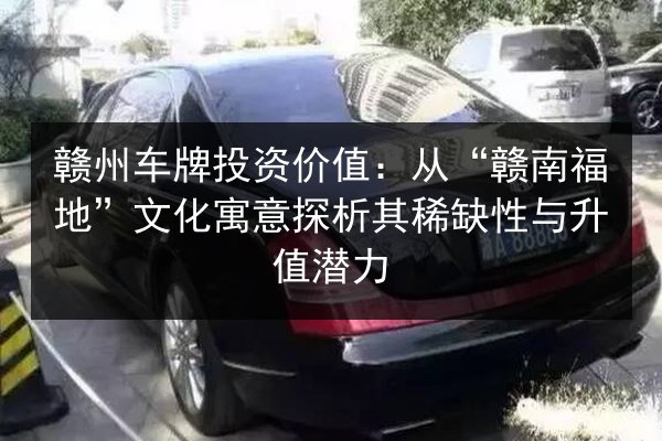 赣州车牌投资价值:从“赣南福地”文化寓意探析其稀缺性与升值潜力 第2张 赣州车牌投资价值:从“赣南福地”文化寓意探析其稀缺性与升值潜力 第2张