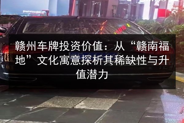 赣州车牌投资价值:从“赣南福地”文化寓意探析其稀缺性与升值潜力 第3张 赣州车牌投资价值:从“赣南福地”文化寓意探析其稀缺性与升值潜力 第3张