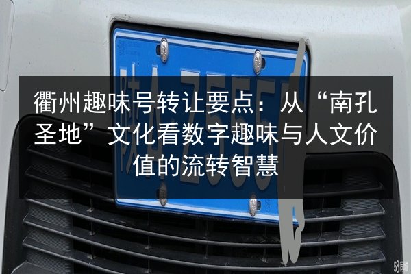 衢州趣味号转让要点：从“南孔圣地”文化看数字趣味与人文价值的流转智慧