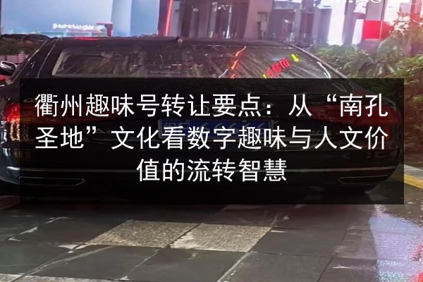 衢州趣味号转让要点：从“南孔圣地”文化看数字趣味与人文价值的流转智慧 第3张