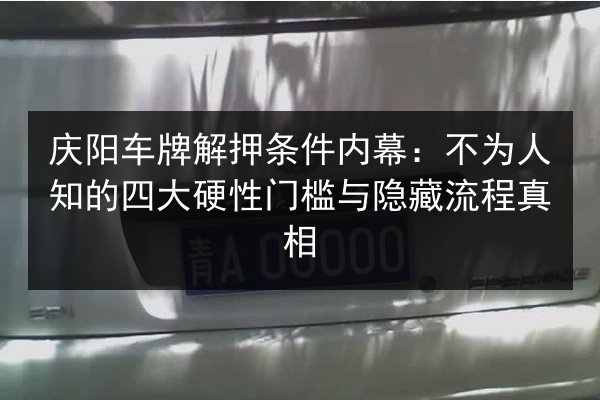 庆阳车牌解押条件内幕：不为人知的四大硬性门槛与隐藏流程真相