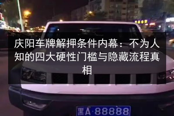 庆阳车牌解押条件内幕:不为人知的四大硬性门槛与隐藏流程真相 第3张 庆阳车牌解押条件内幕:不为人知的四大硬性门槛与隐藏流程真相 第3张