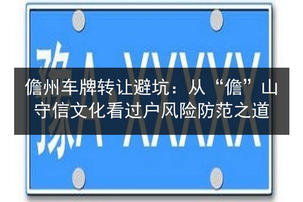 儋州车牌转让避坑:从“儋”山守信文化看过户风险防范之道 第2张 儋州车牌转让避坑:从“儋”山守信文化看过户风险防范之道 第2张