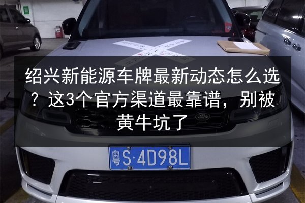 绍兴新能源车牌最新动态怎么选?这3个官方渠道最靠谱,别被黄牛坑了 第3张 绍兴新能源车牌最新动态怎么选?这3个官方渠道最靠谱,别被黄牛坑了 第3张