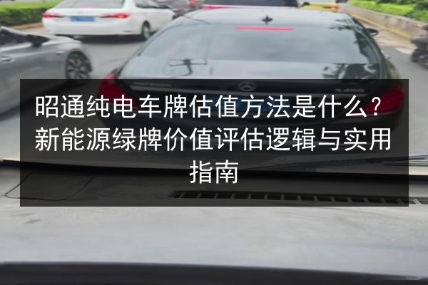 昭通纯电车牌估值方法是什么？新能源绿牌价值评估逻辑与实用指南 第2张