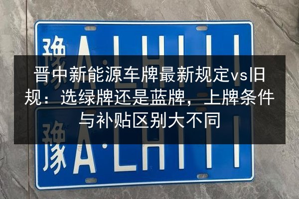 晋中新能源车牌最新规定vs旧规：选绿牌还是蓝牌，上牌条件与补贴区别大不同 第1张