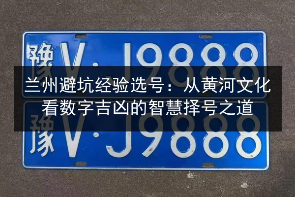 兰州避坑经验选号：从黄河文化看数字吉凶的智慧择号之道