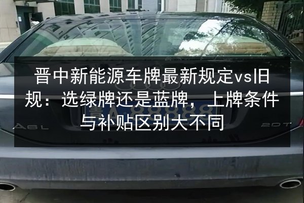 晋中新能源车牌最新规定vs旧规：选绿牌还是蓝牌，上牌条件与补贴区别大不同 第2张