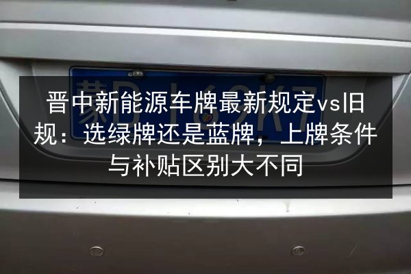 晋中新能源车牌最新规定vs旧规：选绿牌还是蓝牌，上牌条件与补贴区别大不同 第3张