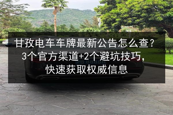 甘孜电车车牌最新公告怎么查?3个官方渠道+2个避坑技巧,快速获取权威信息 第3张 甘孜电车车牌最新公告怎么查?3个官方渠道+2个避坑技巧,快速获取权威信息 第3张